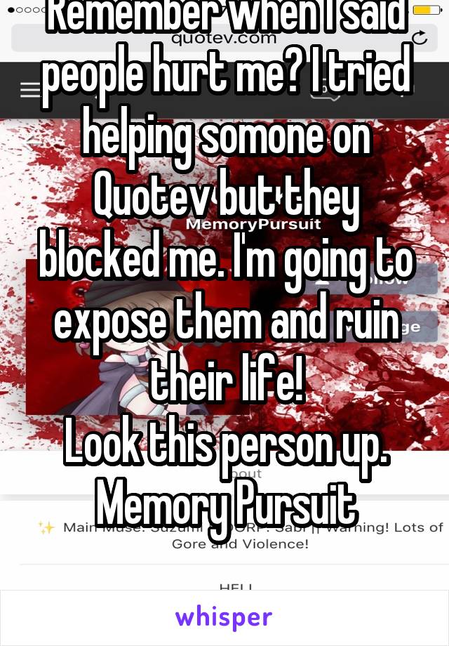 Remember when I said people hurt me? I tried helping somone on Quotev but they blocked me. I'm going to expose them and ruin their life!
Look this person up.
Memory Pursuit

SUZUMI KUZU