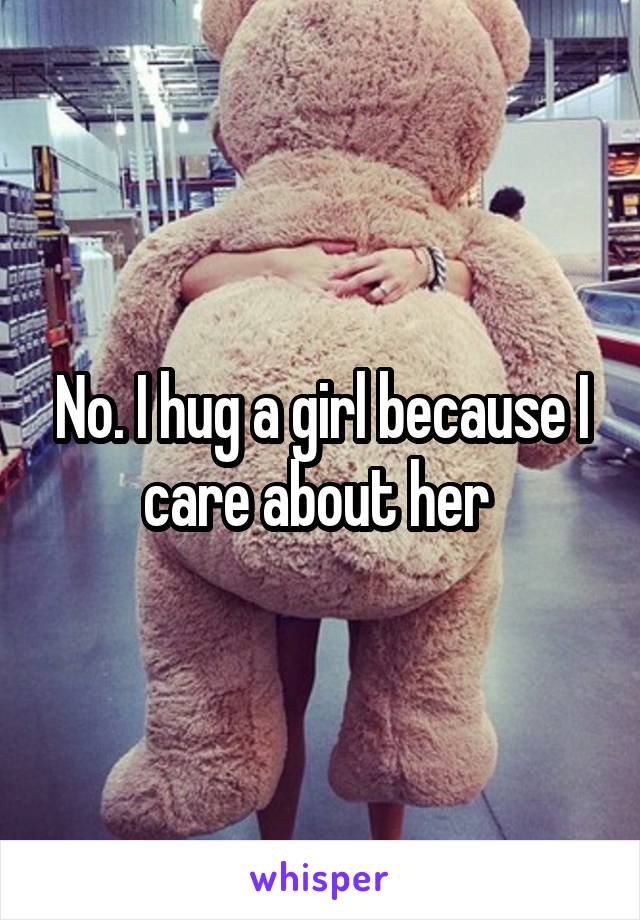 No. I hug a girl because I care about her 