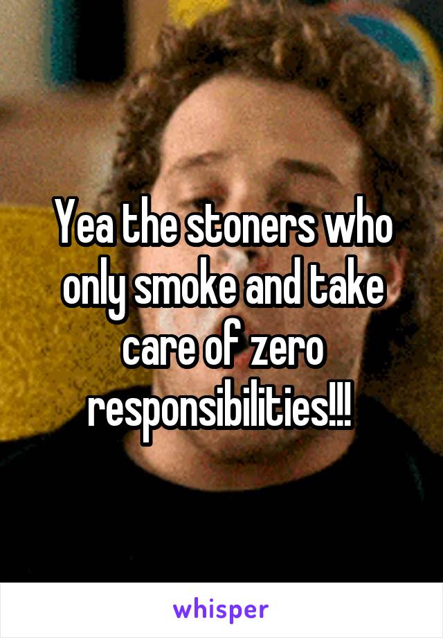 Yea the stoners who only smoke and take care of zero responsibilities!!! 