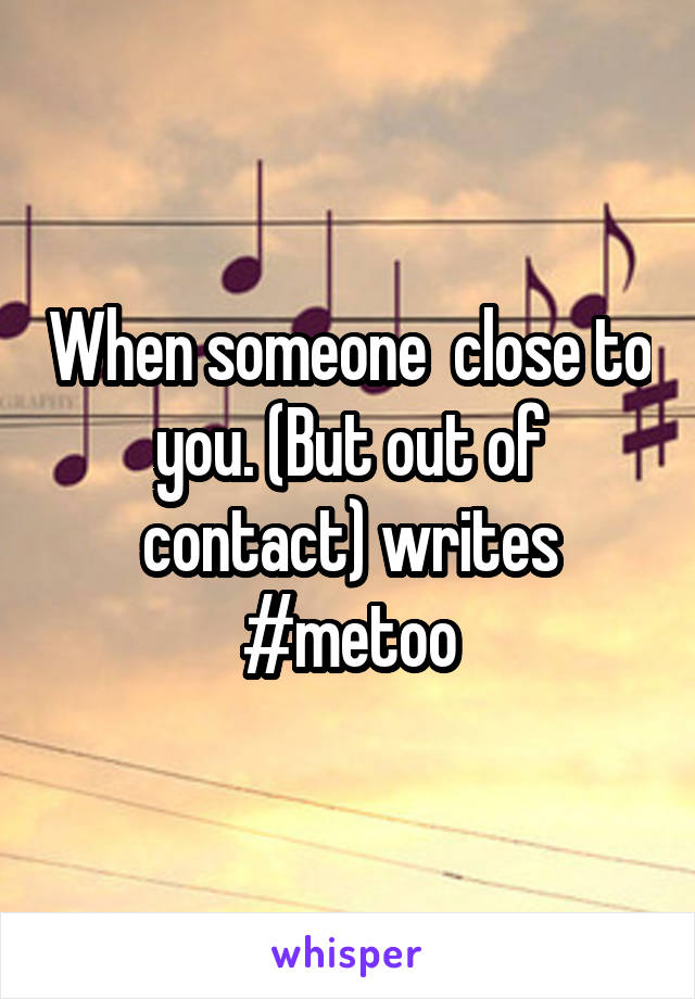 When someone  close to you. (But out of contact) writes #metoo