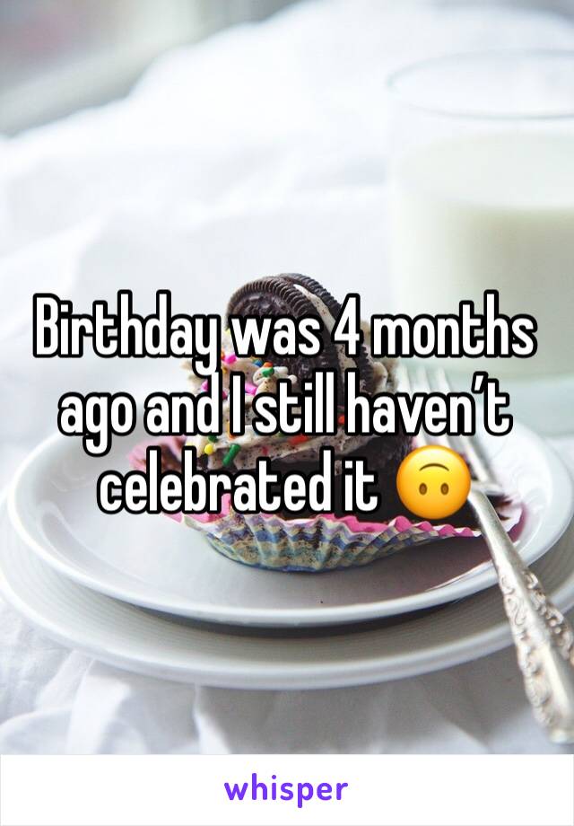 Birthday was 4 months ago and I still havenâ€™t celebrated it ðŸ™ƒ