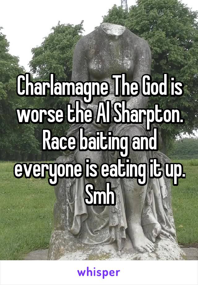 Charlamagne The God is worse the Al Sharpton. Race baiting and everyone is eating it up. Smh