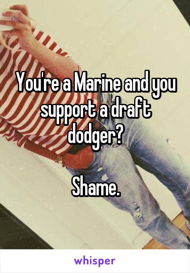 You're a Marine and you support a draft dodger?

Shame.