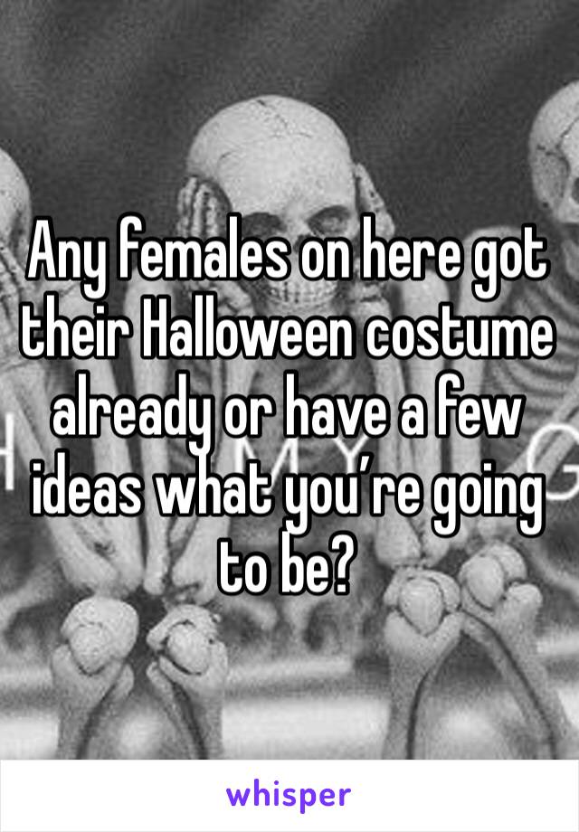 Any females on here got their Halloween costume already or have a few ideas what you’re going to be?