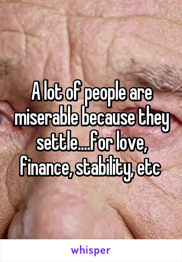 A lot of people are miserable because they settle....for love, finance, stability, etc 