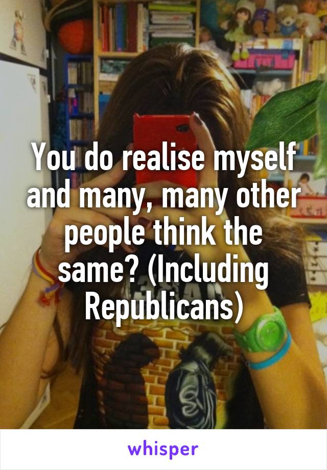You do realise myself and many, many other people think the same? (Including Republicans)