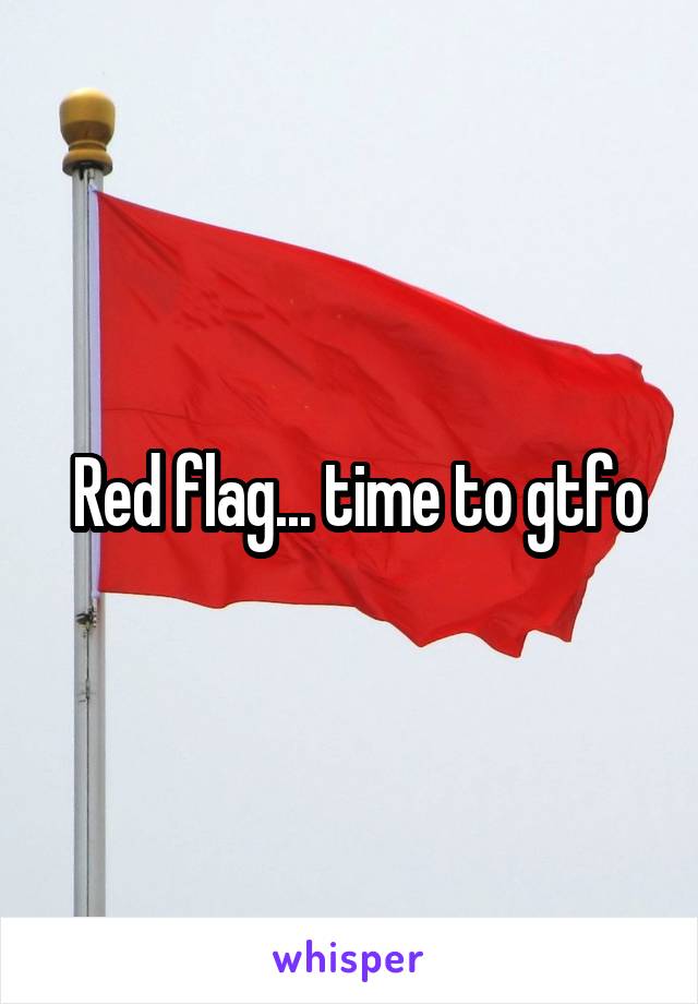  Red flag... time to gtfo