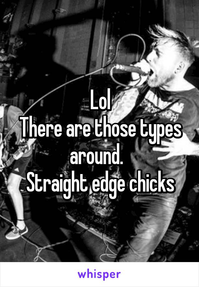 Lol
There are those types around.  
Straight edge chicks