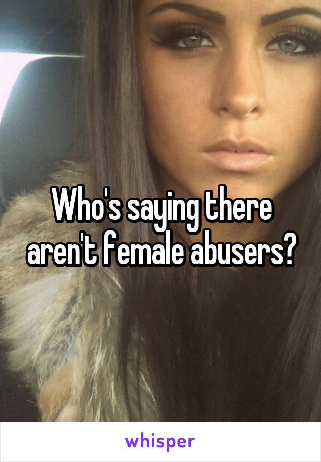 Who's saying there aren't female abusers?