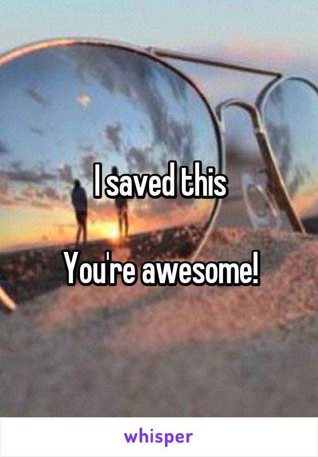 I saved this

You're awesome!