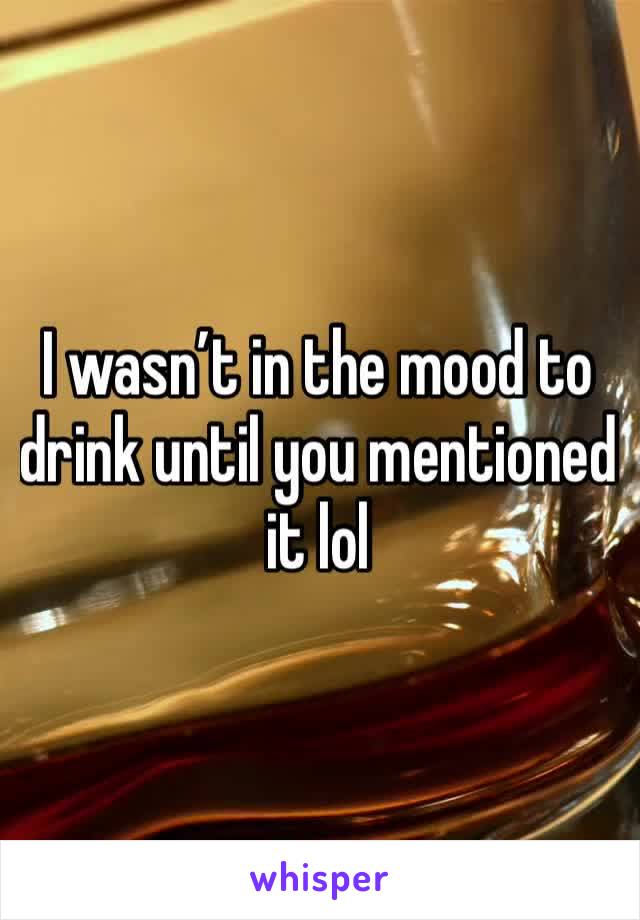I wasn’t in the mood to drink until you mentioned it lol
