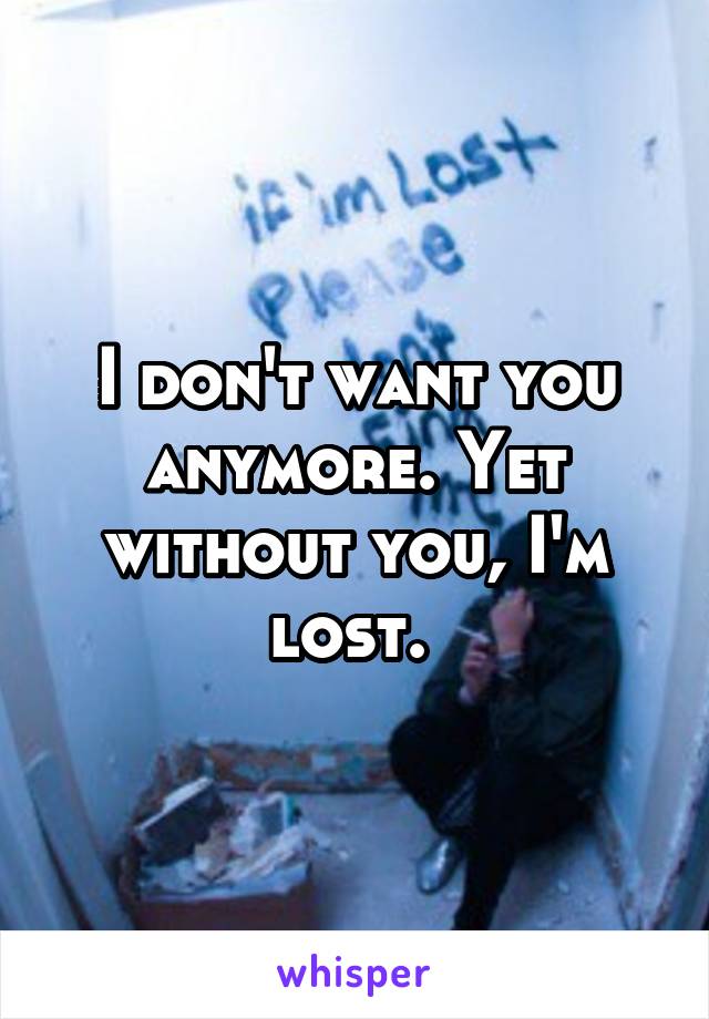 I don't want you anymore. Yet without you, I'm lost. 