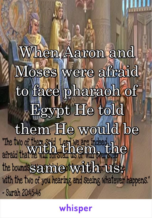 When Aaron and Moses were afraid to face pharaoh of Egypt He told them He would be with them, the same with us.