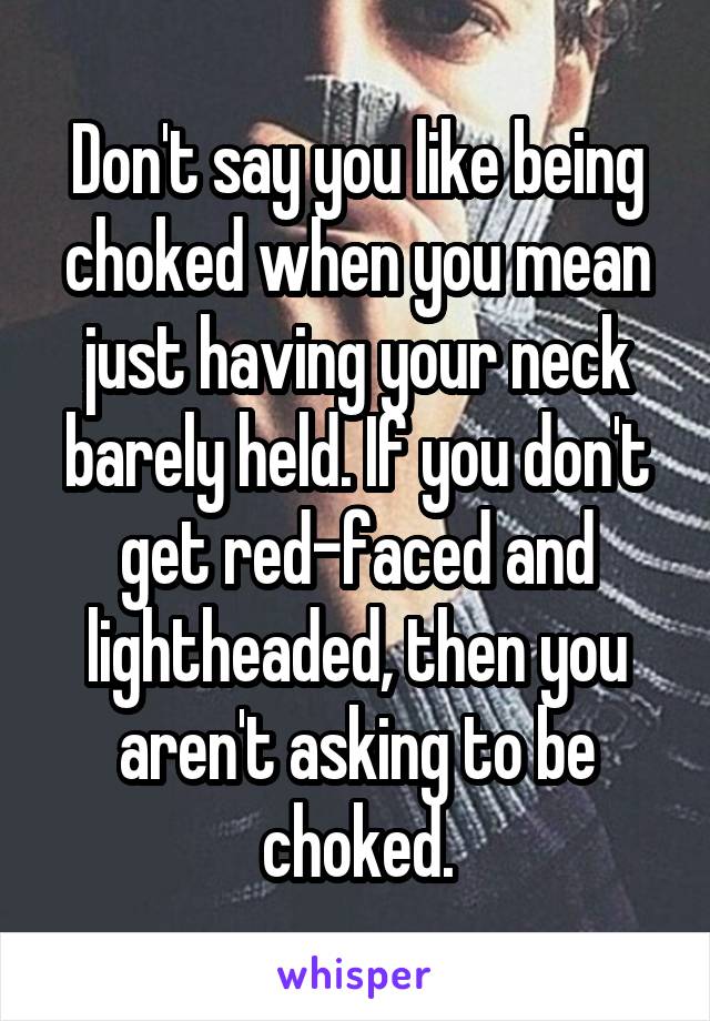 Don't say you like being choked when you mean just having your neck barely held. If you don't get red-faced and lightheaded, then you aren't asking to be choked.