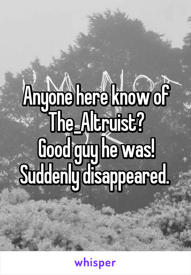 Anyone here know of The_Altruist?
Good guy he was!
Suddenly disappeared. 