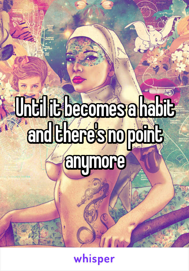 Until it becomes a habit and there's no point anymore