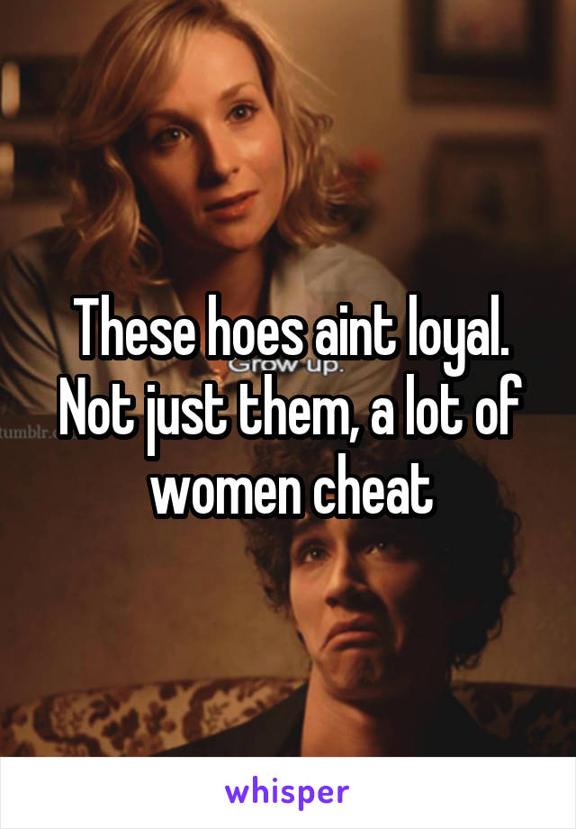 These hoes aint loyal.
Not just them, a lot of women cheat
