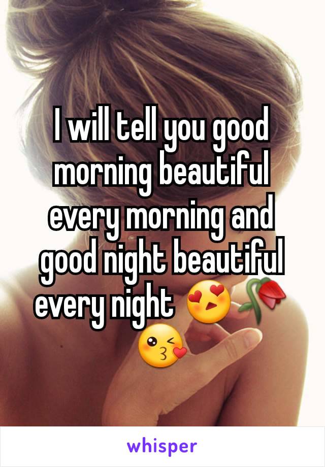 I will tell you good morning beautiful every morning and good night beautiful every night 😍🥀😘