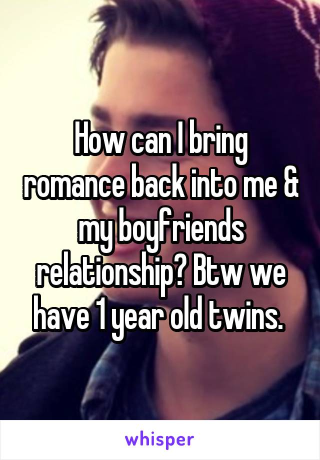 How can I bring romance back into me & my boyfriends relationship? Btw we have 1 year old twins. 