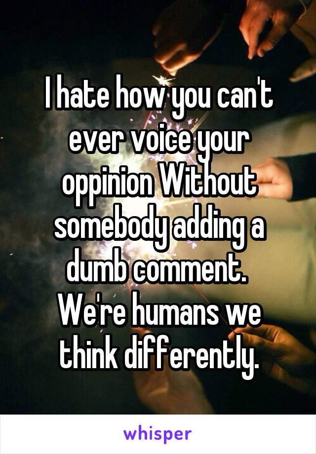I hate how you can't ever voice your oppinion Without somebody adding a dumb comment. 
We're humans we think differently.