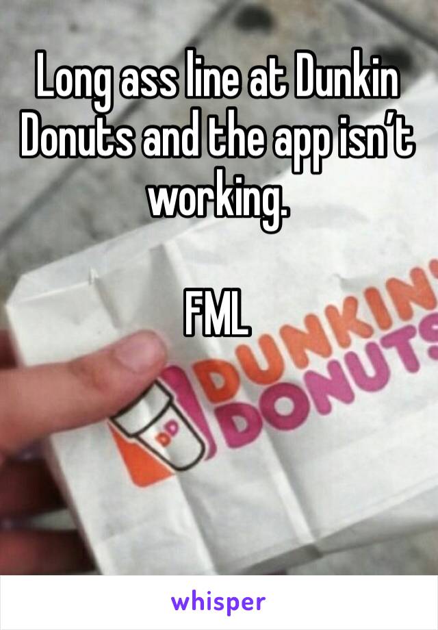 Long ass line at Dunkin Donuts and the app isn’t working. 

FML