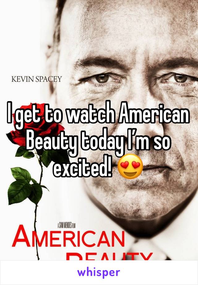 I get to watch American Beauty today Iâ€™m so excited! ðŸ˜�