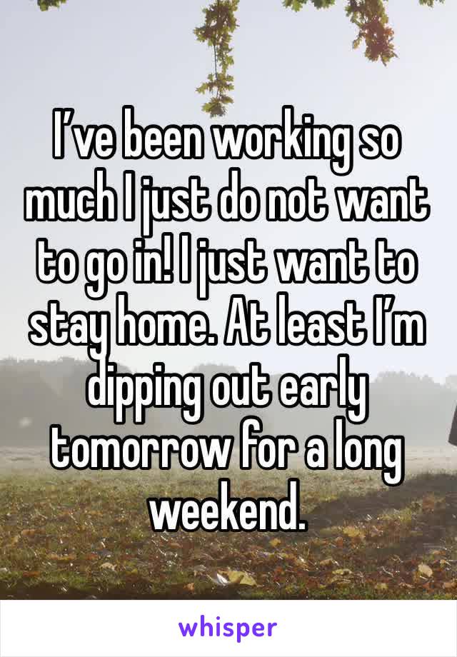 I’ve been working so much I just do not want to go in! I just want to stay home. At least I’m dipping out early tomorrow for a long weekend.