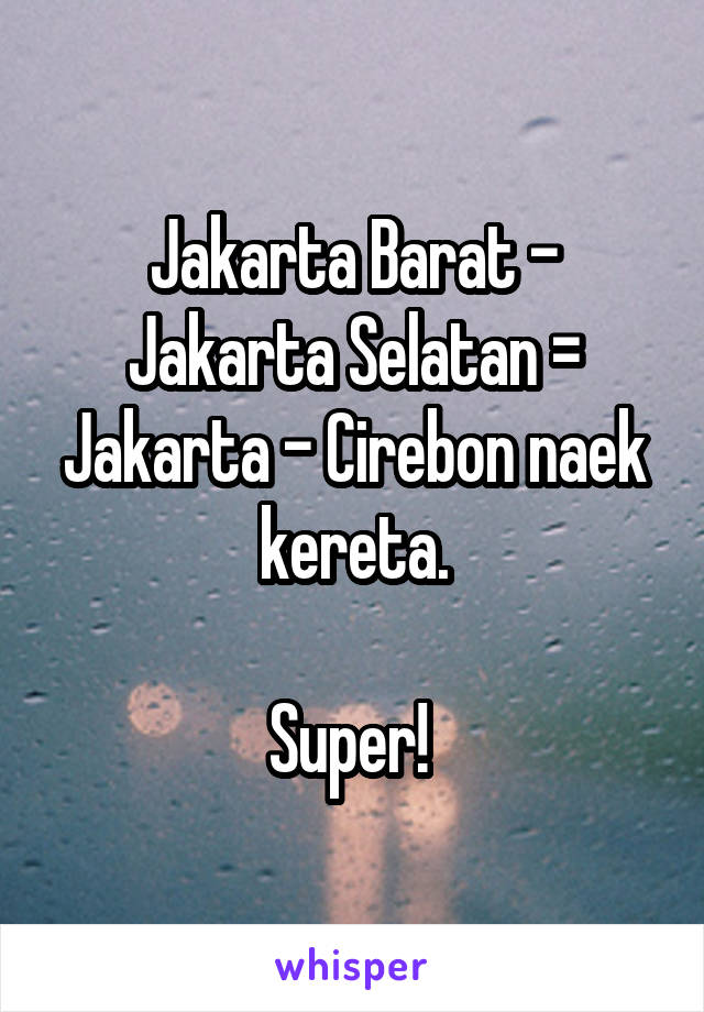 Jakarta Barat - Jakarta Selatan = Jakarta - Cirebon naek kereta.

Super! 