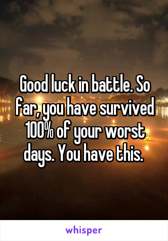 Good luck in battle. So far, you have survived 100% of your worst days. You have this. 