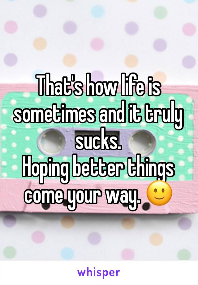 That's how life is sometimes and it truly sucks. 
Hoping better things come your way. ðŸ™‚