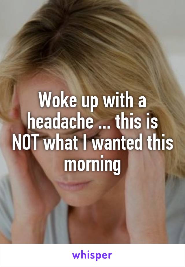 Woke up with a headache ... this is NOT what I wanted this morning