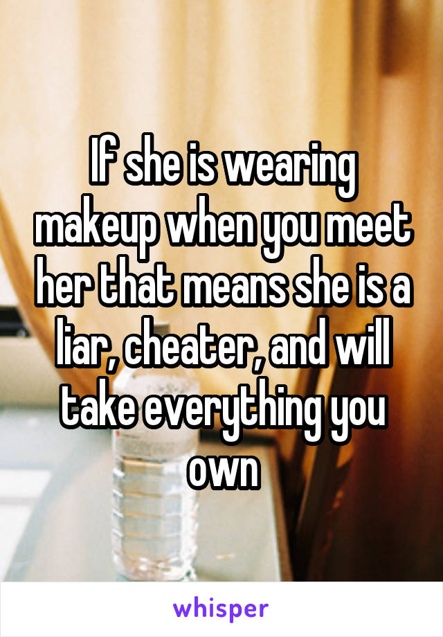 If she is wearing makeup when you meet her that means she is a liar, cheater, and will take everything you own
