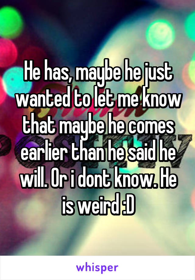 He has, maybe he just wanted to let me know that maybe he comes earlier than he said he will. Or i dont know. He is weird :D