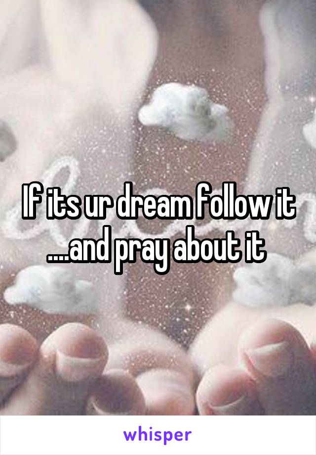 If its ur dream follow it ....and pray about it 