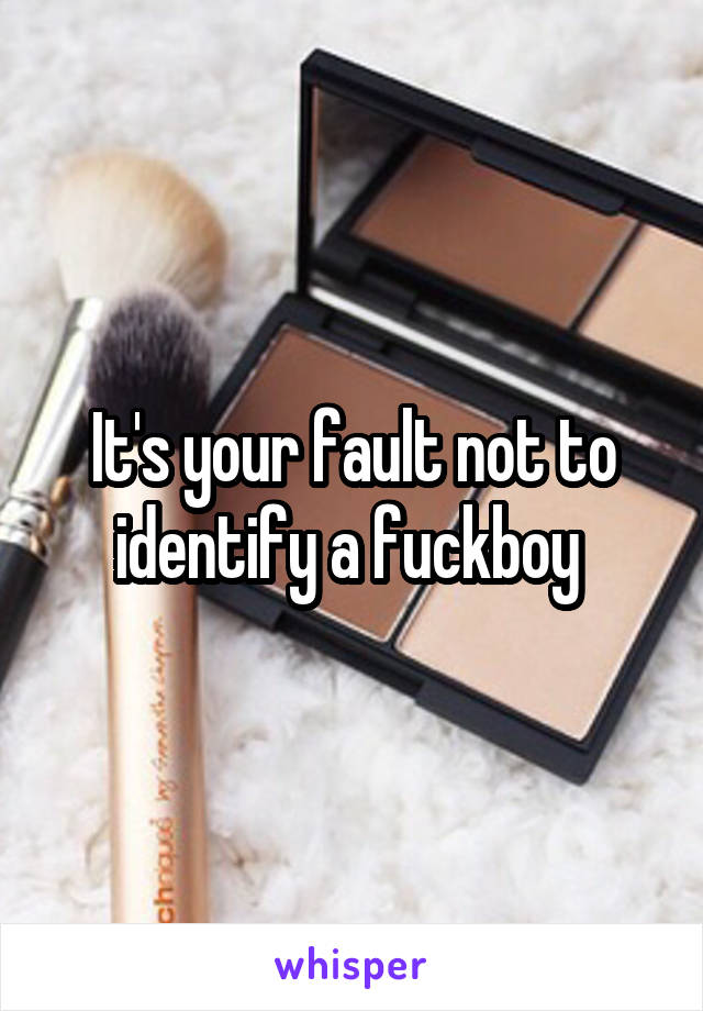 It's your fault not to identify a fuckboy 