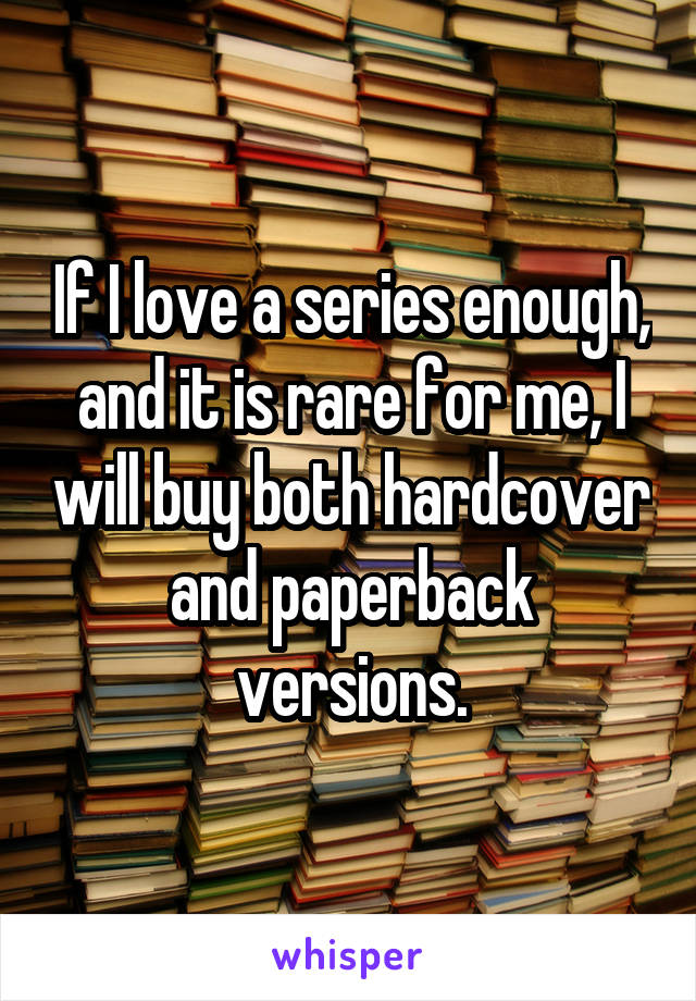 If I love a series enough, and it is rare for me, I will buy both hardcover and paperback versions.