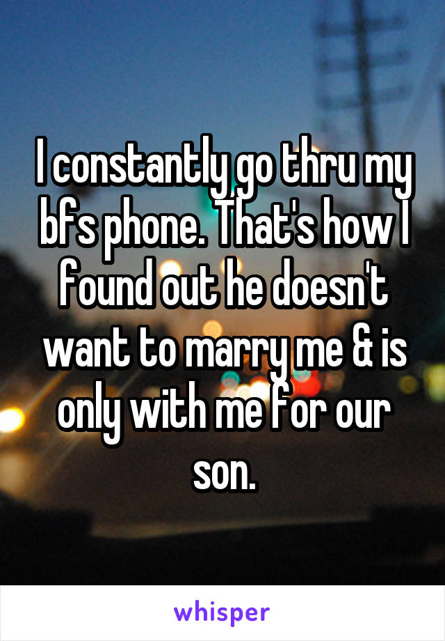 I constantly go thru my bfs phone. That's how I found out he doesn't want to marry me & is only with me for our son.