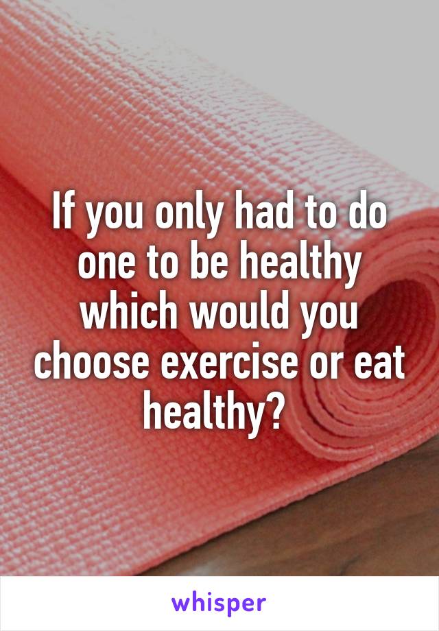 If you only had to do one to be healthy which would you choose exercise or eat healthy? 