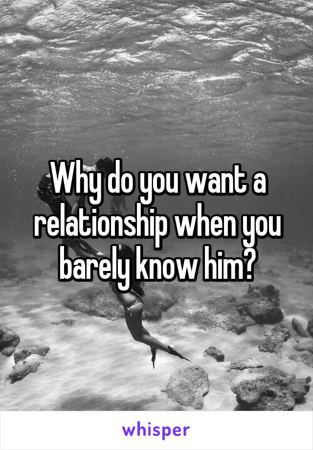 Why do you want a relationship when you barely know him?