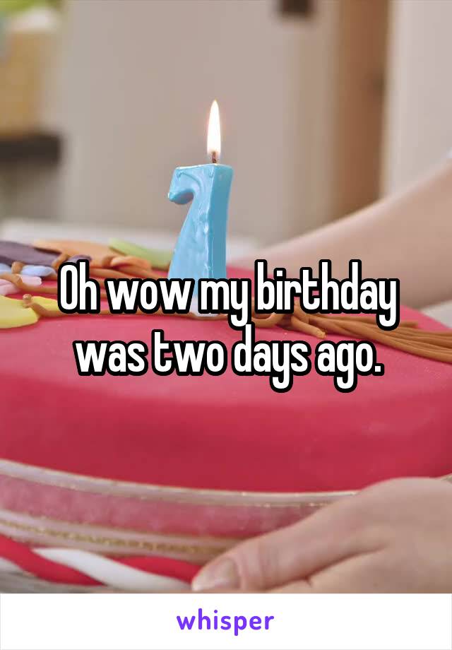 Oh wow my birthday was two days ago.