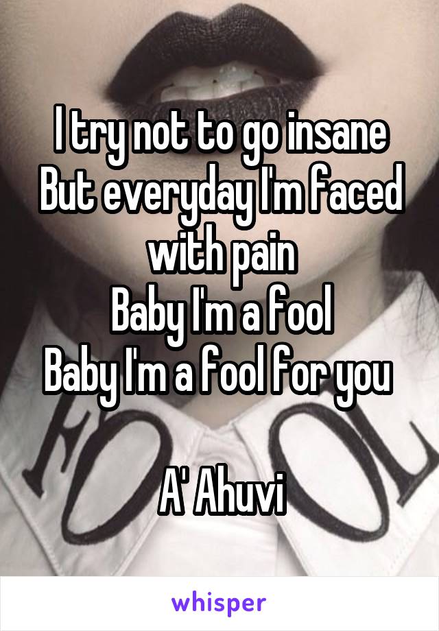 I try not to go insane
But everyday I'm faced with pain
Baby I'm a fool
Baby I'm a fool for you 

A' Ahuvi