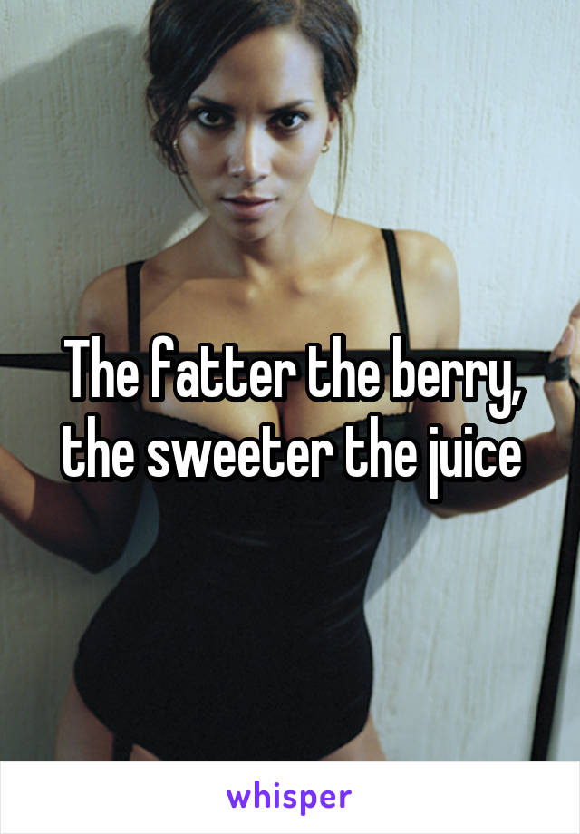 The fatter the berry, the sweeter the juice
