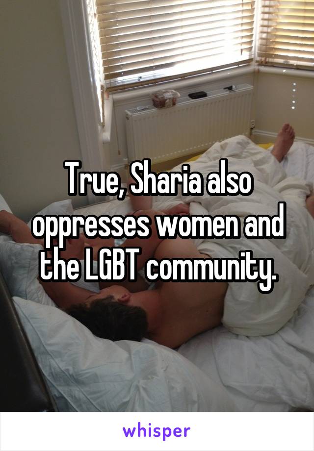 True, Sharia also oppresses women and the LGBT community.