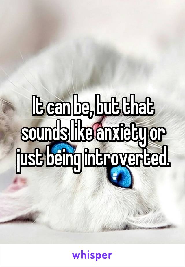 It can be, but that sounds like anxiety or just being introverted.