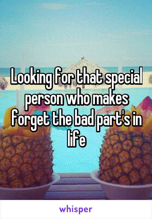 Looking for that special person who makes forget the bad part's in life
