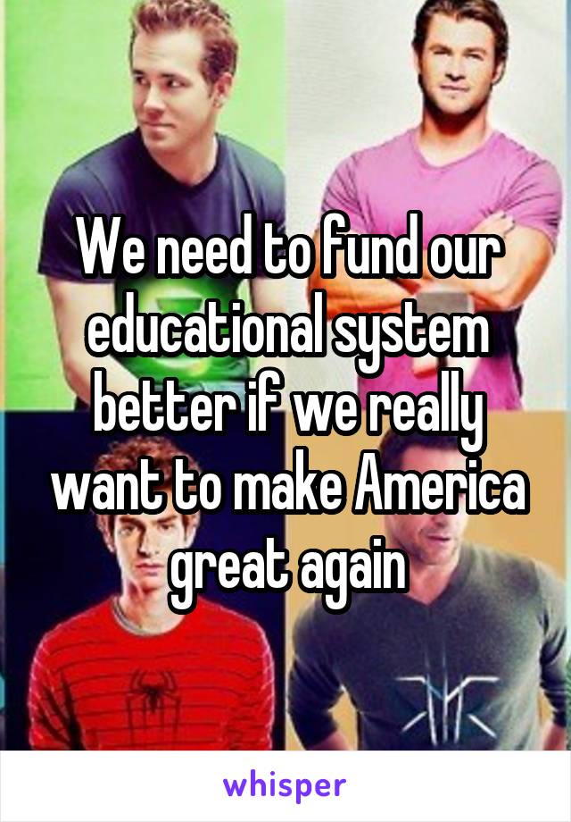 We need to fund our educational system better if we really want to make America great again