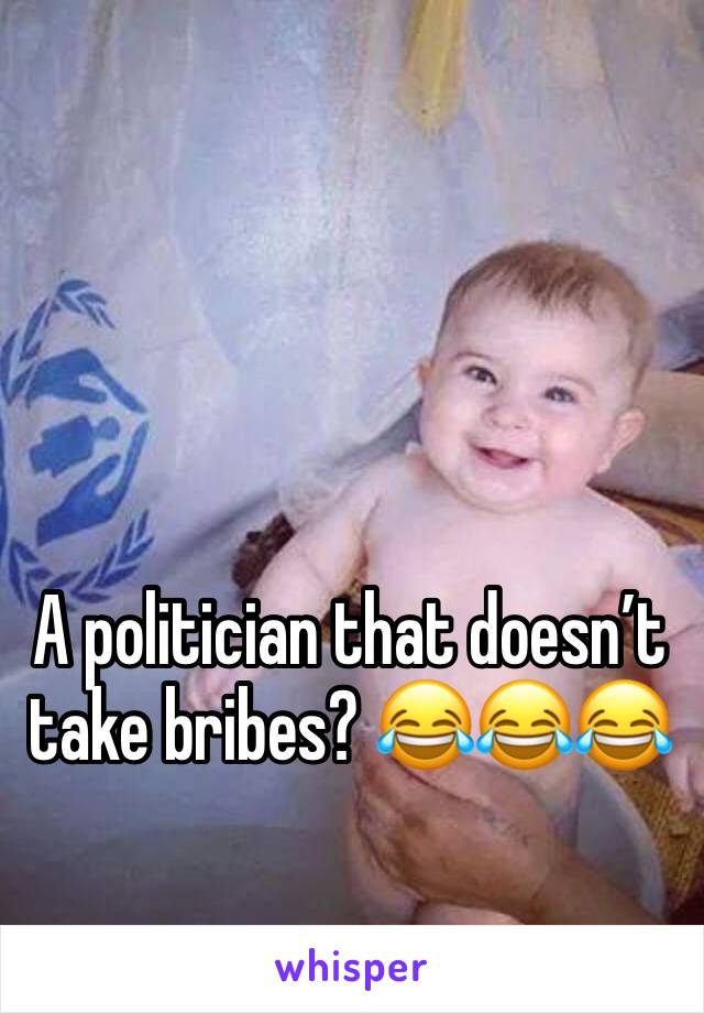 A politician that doesn’t take bribes? 😂😂😂