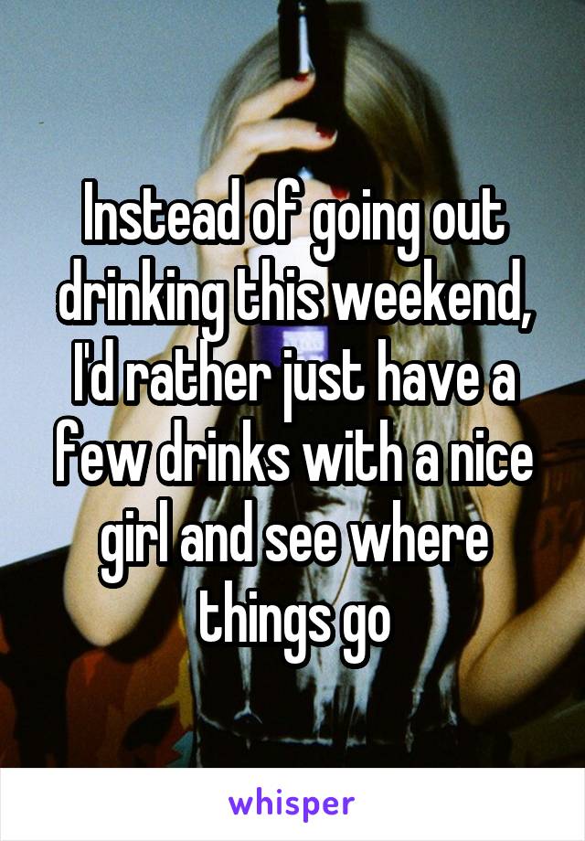 Instead of going out drinking this weekend, I'd rather just have a few drinks with a nice girl and see where things go