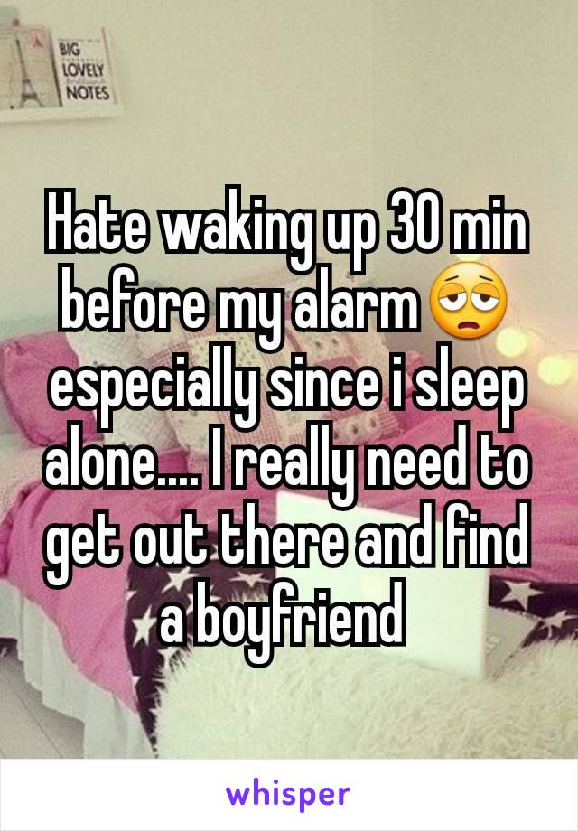 Hate waking up 30 min before my alarmðŸ˜© especially since i sleep alone.... I really need to get out there and find a boyfriend 