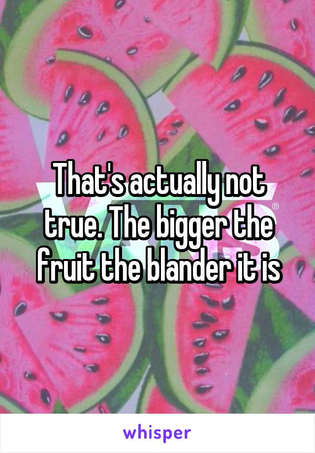 That's actually not true. The bigger the fruit the blander it is